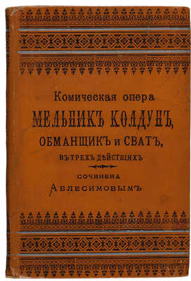 Аблесимов А.О. Комическая опера: Мельник-колдун, обманщик и сват: в 3-х действиях: с биографией автора. СПб. 1900.